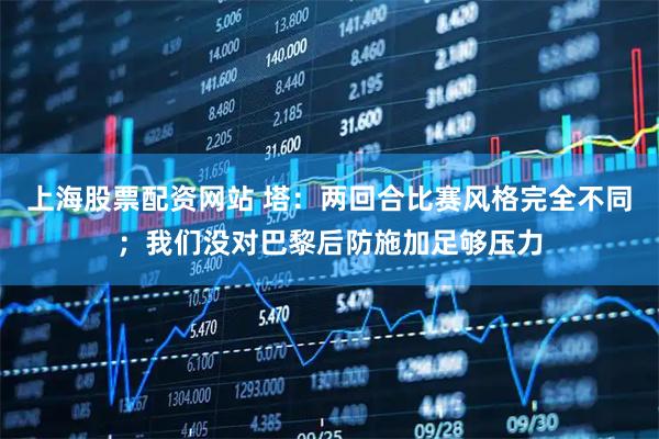 上海股票配资网站 塔：两回合比赛风格完全不同；我们没对巴黎后防施加足够压力