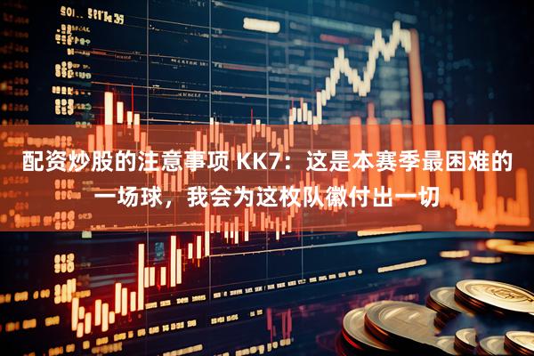配资炒股的注意事项 KK7：这是本赛季最困难的一场球，我会为这枚队徽付出一切