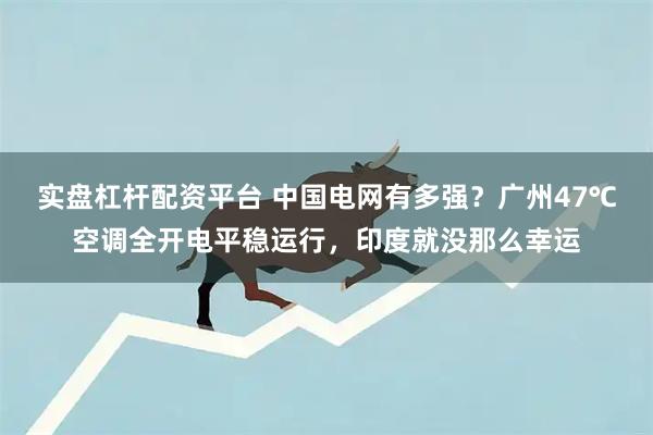 实盘杠杆配资平台 中国电网有多强？广州47℃空调全开电平稳运行，印度就没那么幸运
