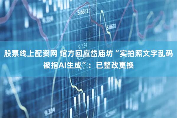 股票线上配资网 馆方回应岱庙坊“实拍照文字乱码被指AI生成”：已整改更换