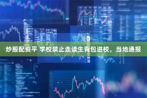 炒股配资平 学校禁止走读生背包进校，当地通报