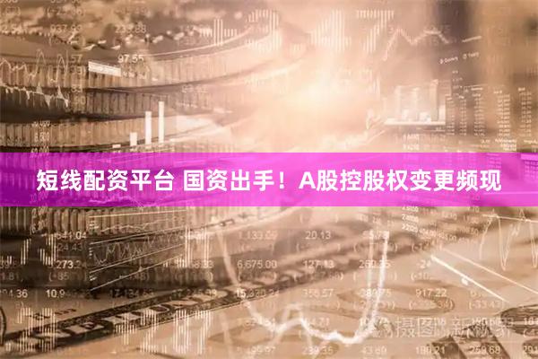 短线配资平台 国资出手！A股控股权变更频现