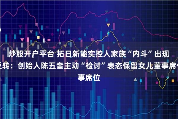 炒股开户平台 拓日新能实控人家族“内斗”出现反转：创始人陈五奎主动“检讨”表态保留女儿董事席位