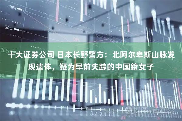 十大证券公司 日本长野警方:北阿尔卑斯山脉发现遗体,疑为早前失踪的中国籍女子