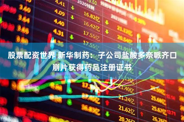 股票配资世界 新华制药：子公司盐酸多奈哌齐口崩片获得药品注册证书